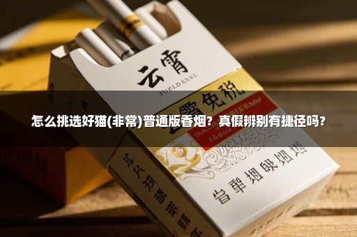 怎么挑选好猫(非常)普通版香烟？真假辨别有捷径吗？