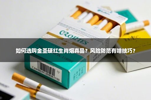 如何选购金圣硬红生肖烟真品？风险防范有啥技巧？