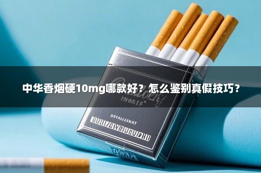 中华香烟硬10mg哪款好？怎么鉴别真假技巧？