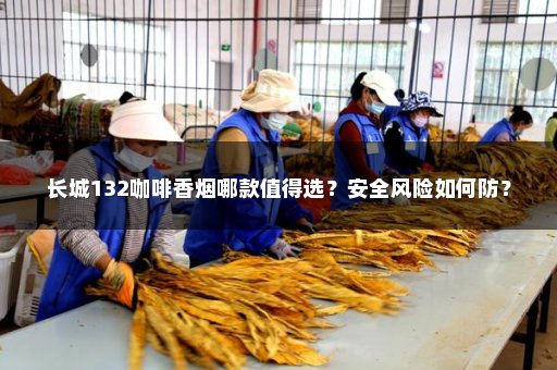 长城132咖啡香烟哪款值得选？安全风险如何防？